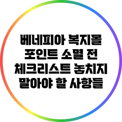 베네피아 복지몰 포인트 소멸 전 체크리스트: 놓치지 말아야 할 사항들