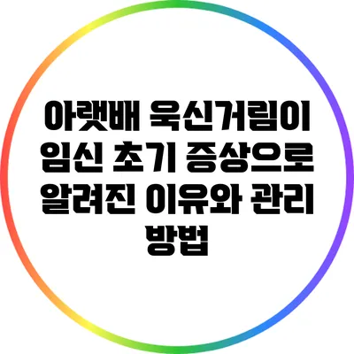 아랫배 욱신거림이 임신 초기 증상으로 알려진 이유와 관리 방법