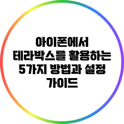 아이폰에서 테라박스를 활용하는 5가지 방법과 설정 가이드