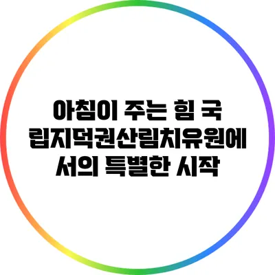 아침이 주는 힘: 국립지덕권산림치유원에서의 특별한 시작