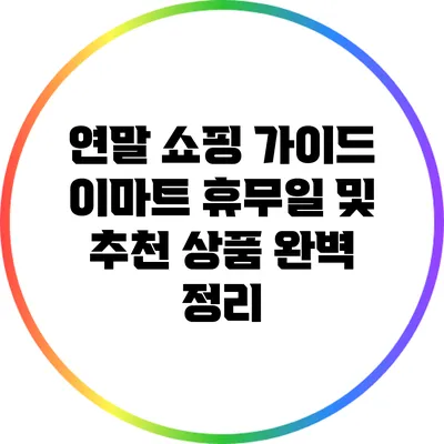 연말 쇼핑 가이드: 이마트 휴무일 및 추천 상품 완벽 정리