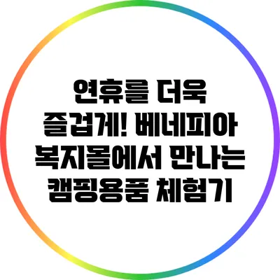 연휴를 더욱 즐겁게! 베네피아 복지몰에서 만나는 캠핑용품 체험기
