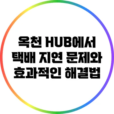 옥천 HUB에서 택배 지연 문제와 효과적인 해결법
