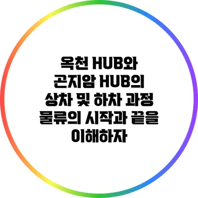 옥천 HUB와 곤지암 HUB의 상차 및 하차 과정: 물류의 시작과 끝을 이해하자