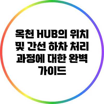 옥천 HUB의 위치 및 간선 하차 처리 과정에 대한 완벽 가이드