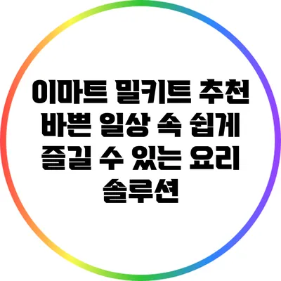 이마트 밀키트 추천: 바쁜 일상 속 쉽게 즐길 수 있는 요리 솔루션