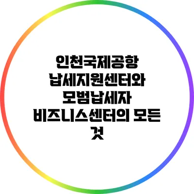인천국제공항 납세지원센터와 모범납세자 비즈니스센터의 모든 것
