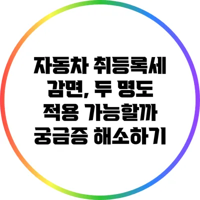 자동차 취등록세 감면, 두 명도 적용 가능할까? 궁금증 해소하기