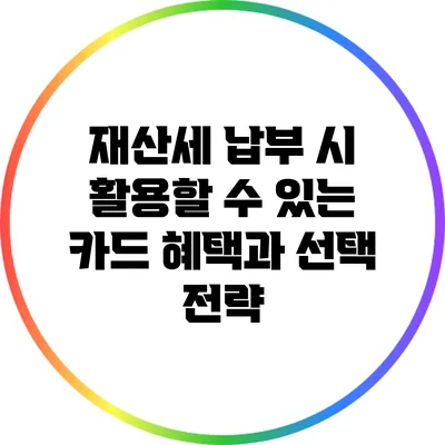 재산세 납부 시 활용할 수 있는 카드 혜택과 선택 전략