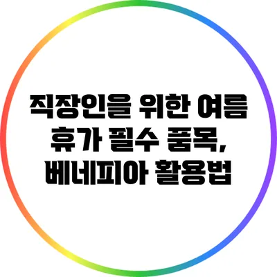 직장인을 위한 여름 휴가 필수 품목, 베네피아 활용법