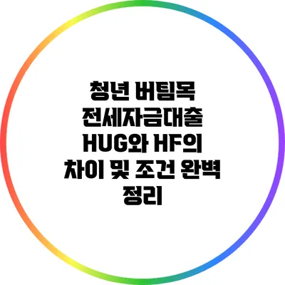 청년 버팀목 전세자금대출: HUG와 HF의 차이 및 조건 완벽 정리