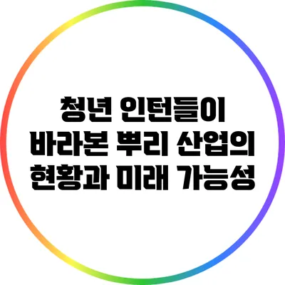 청년 인턴들이 바라본 뿌리 산업의 현황과 미래 가능성