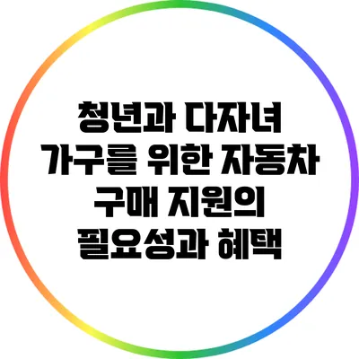 청년과 다자녀 가구를 위한 자동차 구매 지원의 필요성과 혜택