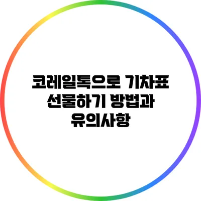 코레일톡으로 기차표 선물하기: 방법과 유의사항