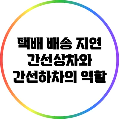 택배 배송 지연: 간선상차와 간선하차의 역할