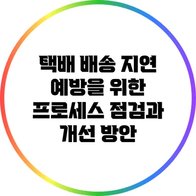택배 배송 지연 예방을 위한 프로세스 점검과 개선 방안