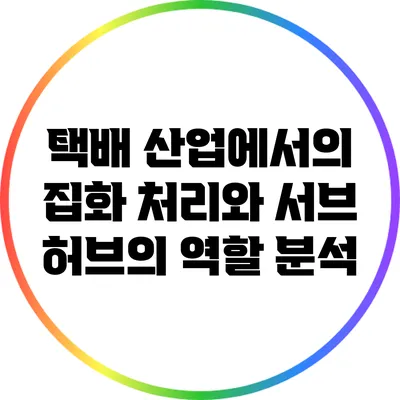 택배 산업에서의 집화 처리와 서브 허브의 역할 분석