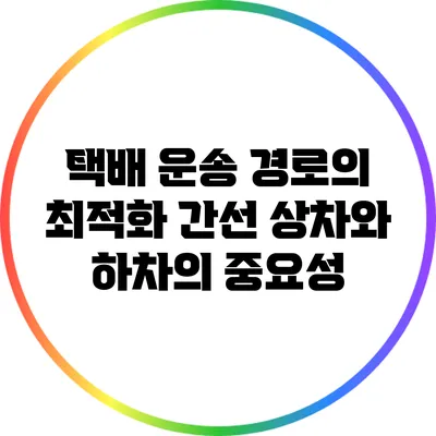 택배 운송 경로의 최적화: 간선 상차와 하차의 중요성
