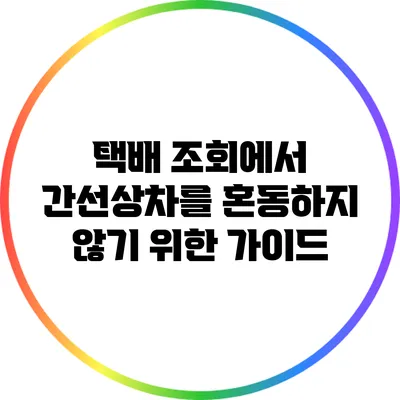 택배 조회에서 간선상차를 혼동하지 않기 위한 가이드