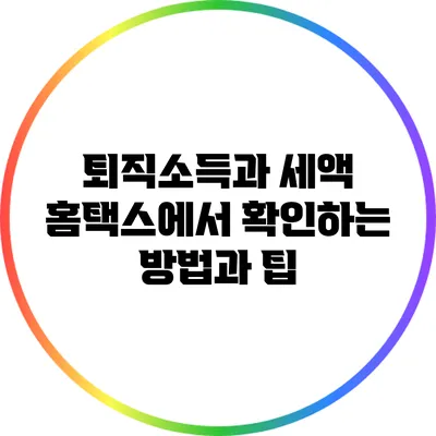 퇴직소득과 세액: 홈택스에서 확인하는 방법과 팁