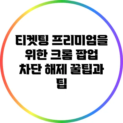 티켓팅 프리미엄을 위한 크롬 팝업 차단 해제 꿀팁과 팁