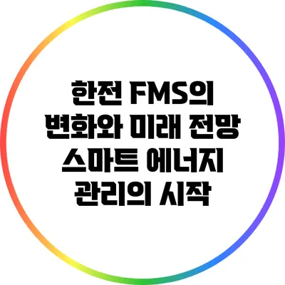 한전 FMS의 변화와 미래 전망: 스마트 에너지 관리의 시작
