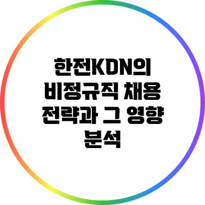 한전KDN의 비정규직 채용 전략과 그 영향 분석
