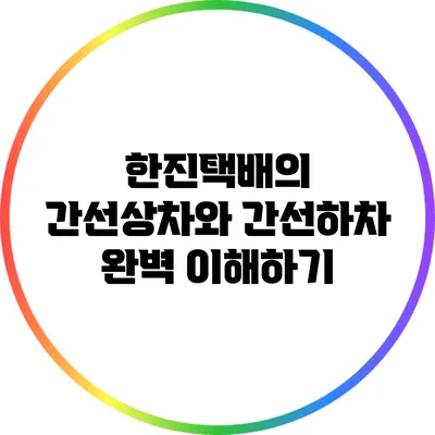 한진택배의 간선상차와 간선하차 완벽 이해하기
