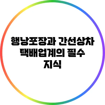 행낭포장과 간선상차: 택배업계의 필수 지식