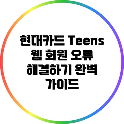현대카드 Teens 웹 회원 오류 해결하기: 완벽 가이드