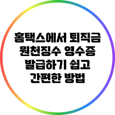 홈택스에서 퇴직금 원천징수 영수증 발급하기: 쉽고 간편한 방법