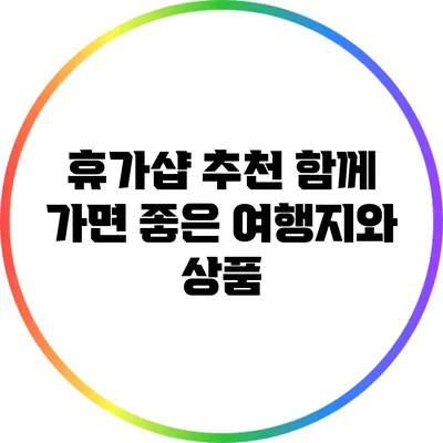 휴가샵 추천: 함께 가면 좋은 여행지와 상품