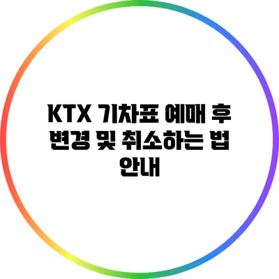 KTX 기차표 예매 후 변경 및 취소하는 법 안내