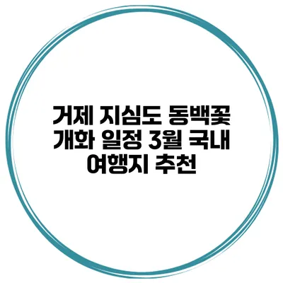 거제 지심도 동백꽃 개화 일정 3월 국내 여행지 추천