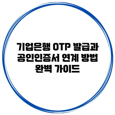 기업은행 OTP 발급과 공인인증서 연계 방법 완벽 가이드
