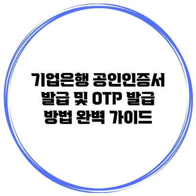 기업은행 공인인증서 발급 및 OTP 발급 방법 완벽 가이드