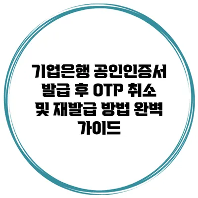 기업은행 공인인증서 발급 후 OTP 취소 및 재발급 방법 완벽 가이드