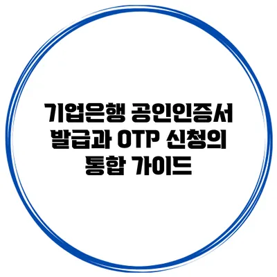 기업은행 공인인증서 발급과 OTP 신청의 통합 가이드