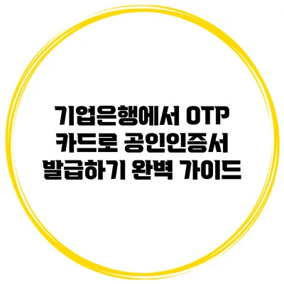 기업은행에서 OTP 카드로 공인인증서 발급하기 완벽 가이드