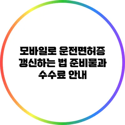 모바일로 운전면허증 갱신하는 법: 준비물과 수수료 안내