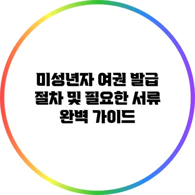미성년자 여권 발급 절차 및 필요한 서류 완벽 가이드