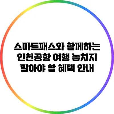 스마트패스와 함께하는 인천공항 여행: 놓치지 말아야 할 혜택 안내