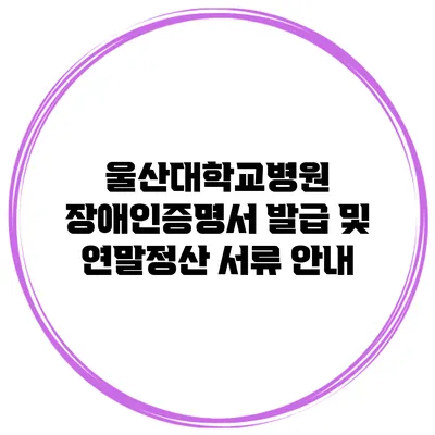 울산대학교병원 장애인증명서 발급 및 연말정산 서류 안내