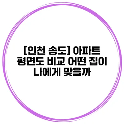 [인천 송도] 아파트 평면도 비교 어떤 집이 나에게 맞을까?