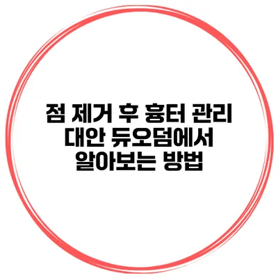 점 제거 후 흉터 관리 대안 듀오덤에서 알아보는 방법
