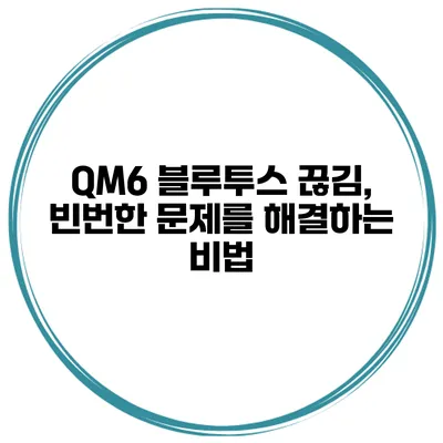 QM6 블루투스 끊김, 빈번한 문제를 해결하는 비법