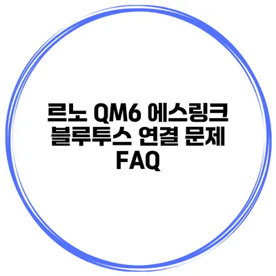 르노 QM6 에스링크 블루투스 연결 문제 FAQ
