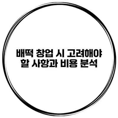 배떡 창업 시 고려해야 할 사항과 비용 분석