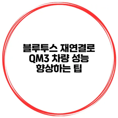 블루투스 재연결로 QM3 차량 성능 향상하는 팁