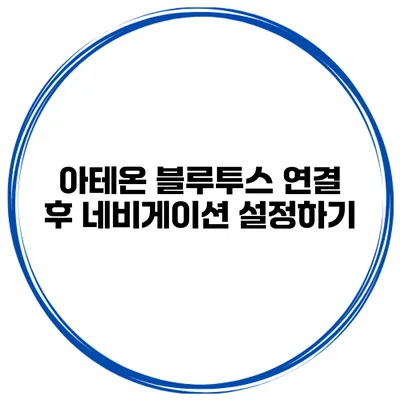 아테온 블루투스 연결 후 네비게이션 설정하기